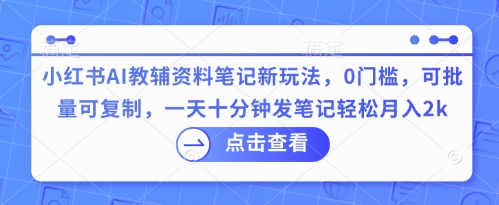 小红书AI教辅资料笔记新玩法，0门槛，可批量可复制，一天十分钟发笔记轻松月入2k-轻创终点站